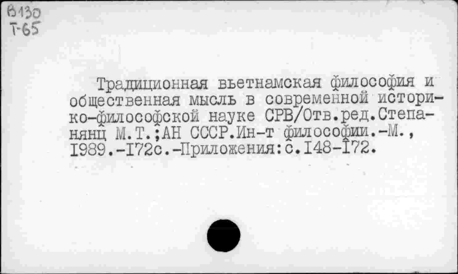 ﻿6430 Т-6?
Традиционная вьетнамская философия и общественная мысль в современной историко-философской науке СРВ/Отв.ред.Степаняны М.Т.;АН СССР.Ин-т философии.-М., 1989.-172с.-Приложения:с.148-172.